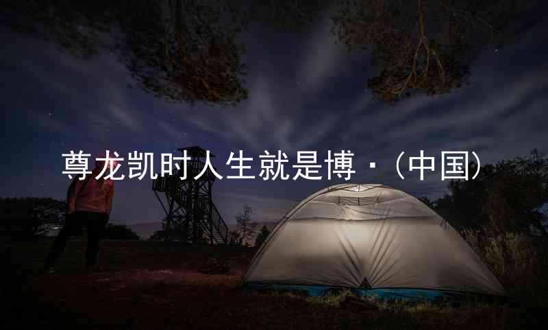 尊龙凯时人生就是博·(中国)
