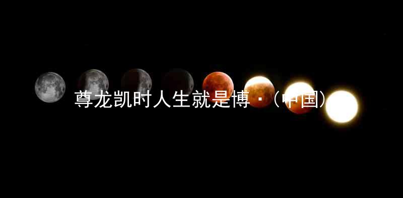 尊龙凯时人生就是博·(中国)