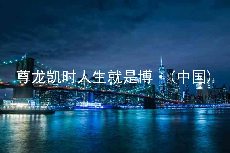 尊龙凯时人生就是博·(中国)