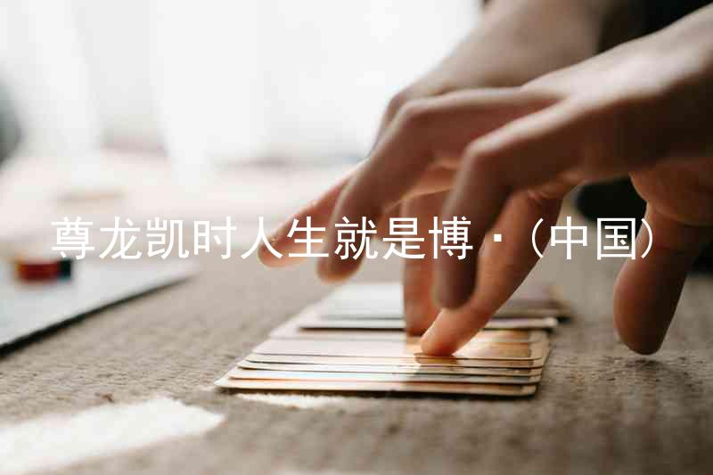 尊龙凯时人生就是博·(中国)